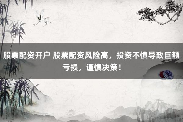 股票配资开户 股票配资风险高,投资不慎导致巨额亏损,谨慎决策!
