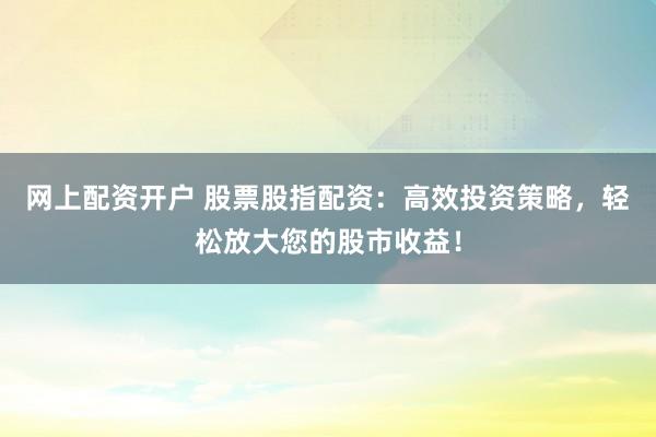 网上配资开户 股票股指配资:高效投资策略,轻松放大您的股市收益!