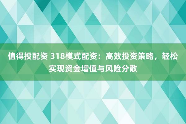 值得投配资 318模式配资:高效投资策略,轻松实现资金增值与风险分散