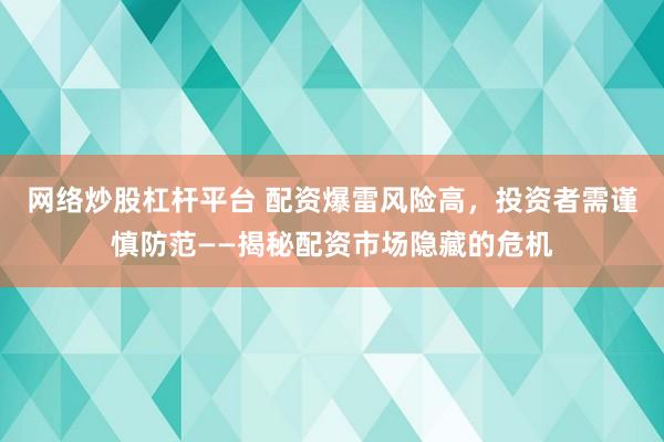 网络炒股杠杆平台 配资爆雷风险高，投资者需谨慎防范——揭秘配资市场隐藏的危机