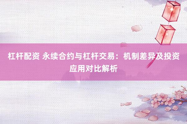 杠杆配资 永续合约与杠杆交易：机制差异及投资应用对比解析