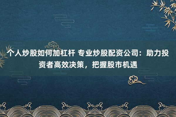 个人炒股如何加杠杆 专业炒股配资公司：助力投资者高效决策，把握股市机遇