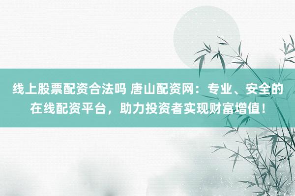 线上股票配资合法吗 唐山配资网：专业、安全的在线配资平台，助力投资者实现财富增值！
