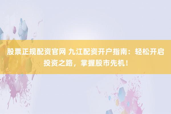 股票正规配资官网 九江配资开户指南:轻松开启投资之路,掌握股市先机!