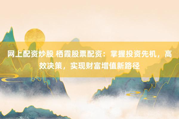 网上配资炒股 栖霞股票配资:掌握投资先机,高效决策,实现财富增值新路径