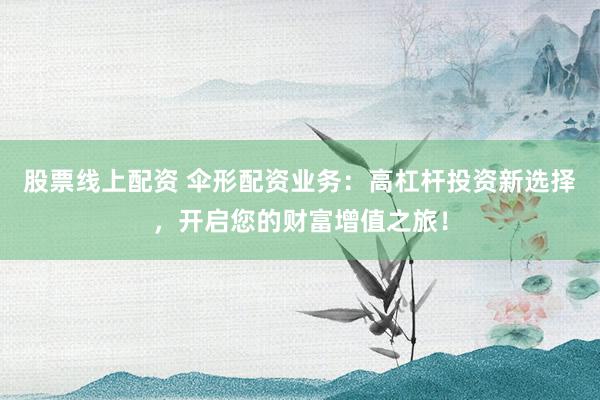 股票线上配资 伞形配资业务:高杠杆投资新选择,开启您的财富增值之旅!
