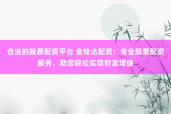 合法的股票配资平台 金铨达配资:专业股票配资服务,助您轻松实现财富增值