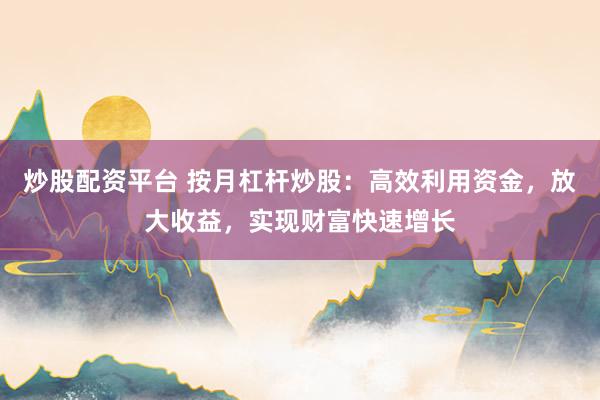 炒股配资平台 按月杠杆炒股:高效利用资金,放大收益,实现财富快速增长