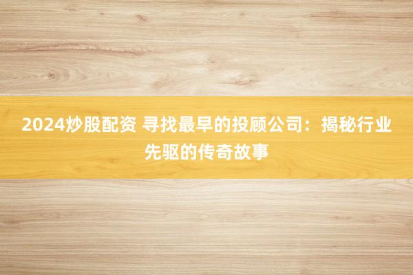 2024炒股配资 寻找最早的投顾公司:揭秘行业先驱的传奇故事