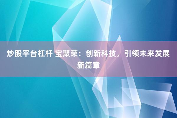 炒股平台杠杆 宝聚荣：创新科技，引领未来发展新篇章