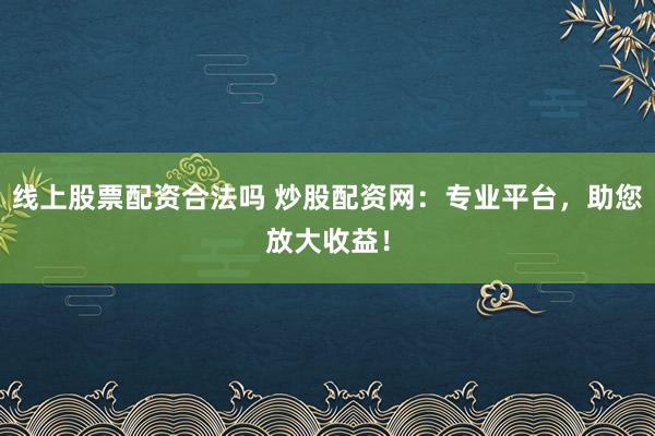 线上股票配资合法吗 炒股配资网:专业平台,助您放大收益!