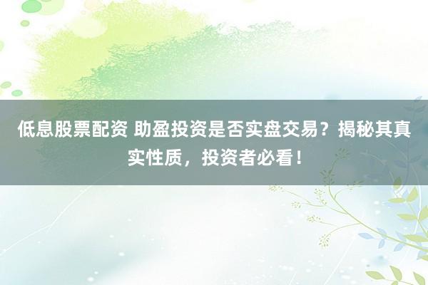 低息股票配资 助盈投资是否实盘交易?揭秘其真实性质,投资者必看!
