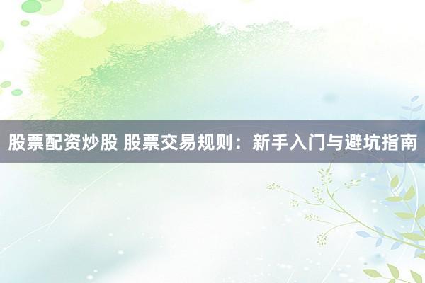 股票配资炒股 股票交易规则:新手入门与避坑指南