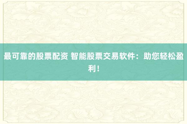 最可靠的股票配资 智能股票交易软件：助您轻松盈利！