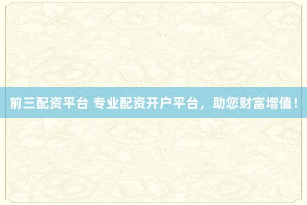 前三配资平台 专业配资开户平台，助您财富增值！