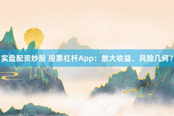 实盘配资炒股 股票杠杆App：放大收益，风险几何？