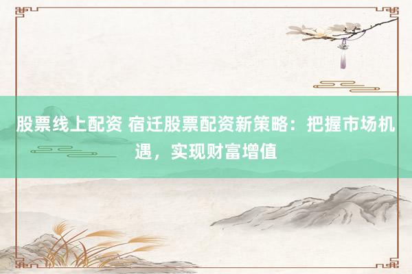 股票线上配资 宿迁股票配资新策略：把握市场机遇，实现财富增值