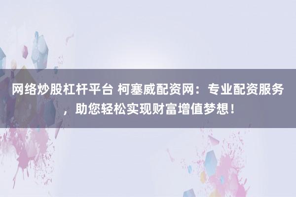 网络炒股杠杆平台 柯塞威配资网：专业配资服务，助您轻松实现财富增值梦想！