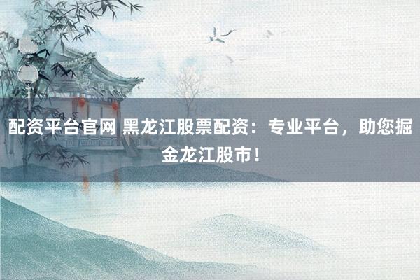 配资平台官网 黑龙江股票配资:专业平台,助您掘金龙江股市!