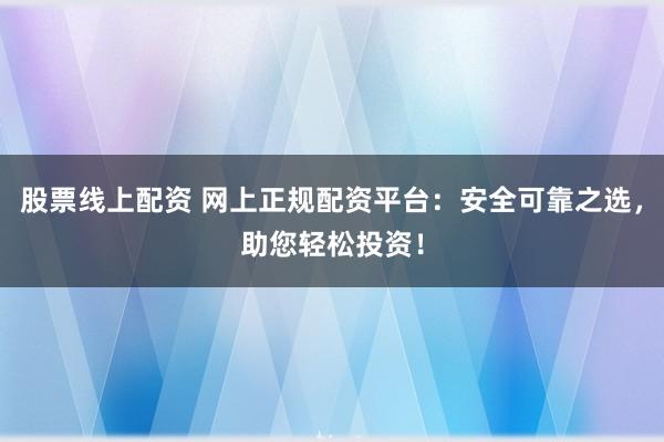 股票线上配资 网上正规配资平台：安全可靠之选，助您轻松投资！