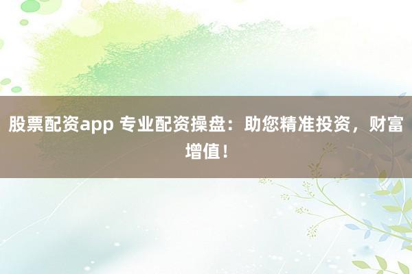 股票配资app 专业配资操盘：助您精准投资，财富增值！