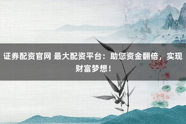 证券配资官网 最大配资平台：助您资金翻倍，实现财富梦想！