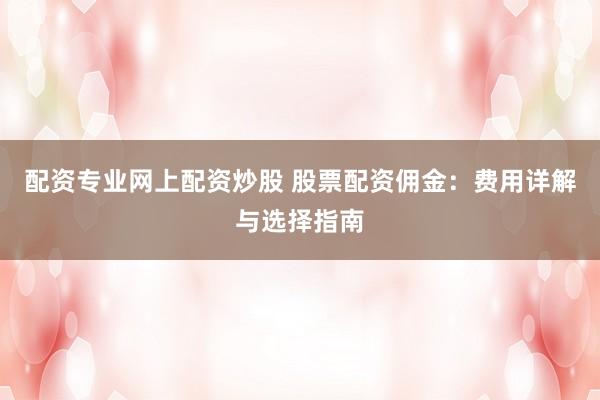 配资专业网上配资炒股 股票配资佣金:费用详解与选择指南