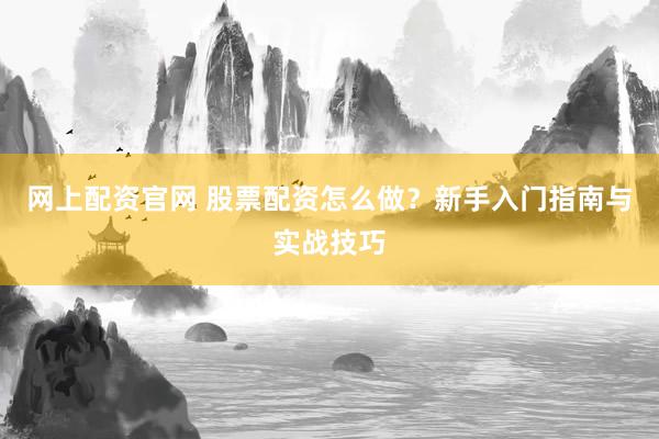 网上配资官网 股票配资怎么做？新手入门指南与实战技巧