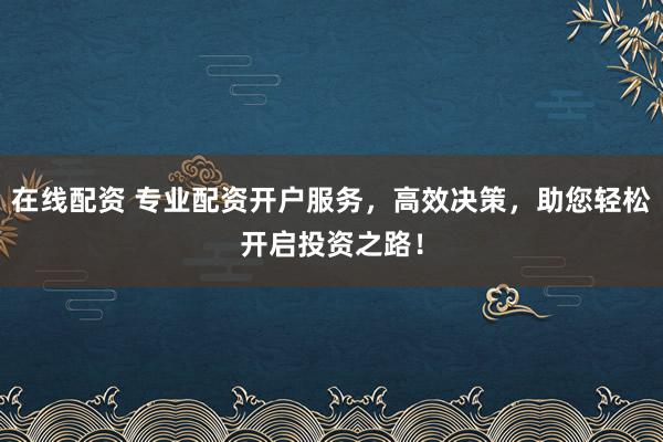 在线配资 专业配资开户服务,高效决策,助您轻松开启投资之路!