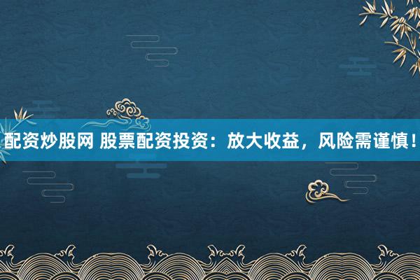 配资炒股网 股票配资投资：放大收益，风险需谨慎！