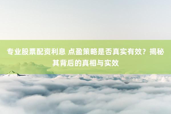 专业股票配资利息 点盈策略是否真实有效？揭秘其背后的真相与实效