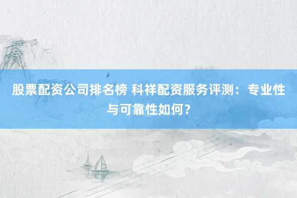 股票配资公司排名榜 科祥配资服务评测：专业性与可靠性如何？