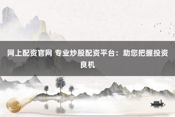 网上配资官网 专业炒股配资平台:助您把握投资良机