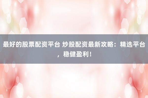 最好的股票配资平台 炒股配资最新攻略:精选平台,稳健盈利!