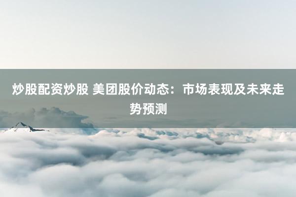 炒股配资炒股 美团股价动态:市场表现及未来走势预测