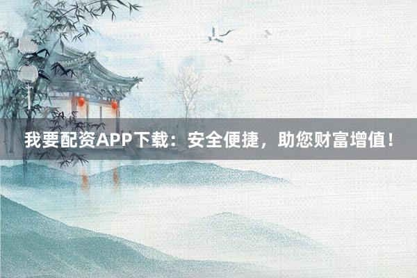 我要配资APP下载:安全便捷,助您财富增值!
