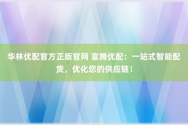华林优配官方正版官网 富腾优配:一站式智能配货,优化您的供应链!