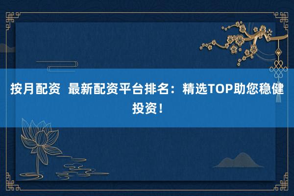 按月配资 最新配资平台排名:精选TOP助您稳健投资!