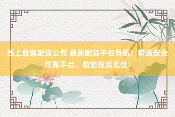 线上股票配资公司 最新配资平台导航:精选安全可靠平台,助您投资无忧!