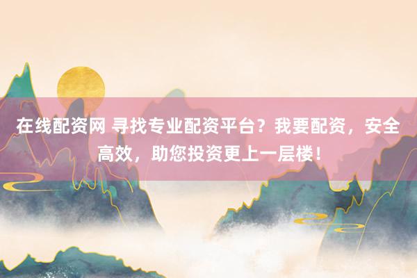 在线配资网 寻找专业配资平台?我要配资,安全高效,助您投资更上一层楼!