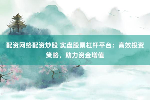 配资网络配资炒股 实盘股票杠杆平台:高效投资策略,助力资金增值