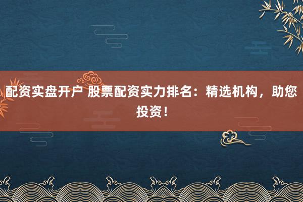 配资实盘开户 股票配资实力排名：精选机构，助您投资！