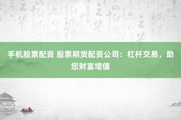 手机股票配资 股票期货配资公司：杠杆交易，助您财富增值