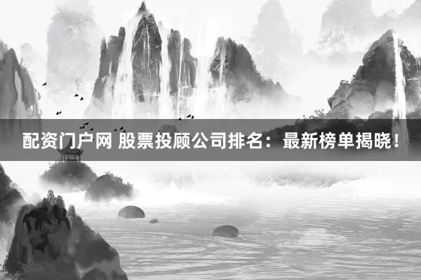 配资门户网 股票投顾公司排名：最新榜单揭晓！