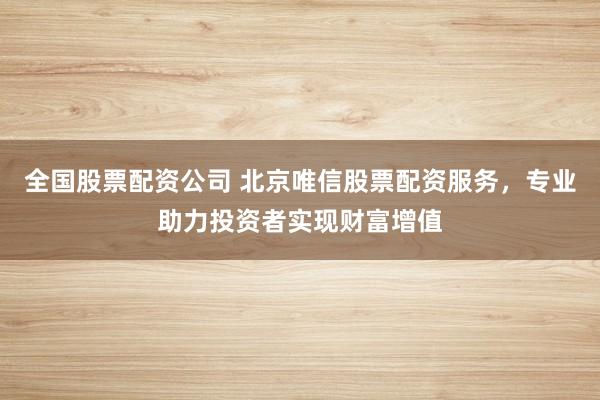 全国股票配资公司 北京唯信股票配资服务,专业助力投资者实现财富增值