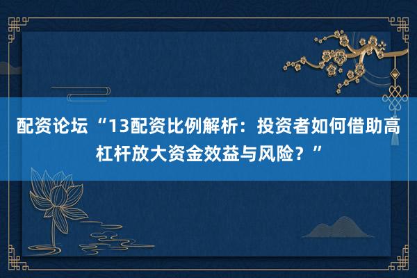 配资论坛 “13配资比例解析:投资者如何借助高杠杆放大资金效益与风险?”