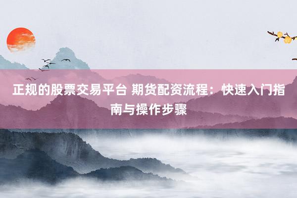 正规的股票交易平台 期货配资流程:快速入门指南与操作步骤