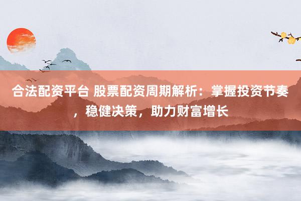 合法配资平台 股票配资周期解析：掌握投资节奏，稳健决策，助力财富增长