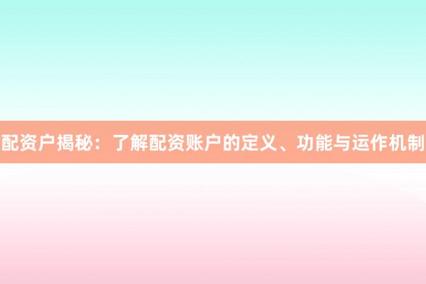 配资户揭秘：了解配资账户的定义、功能与运作机制