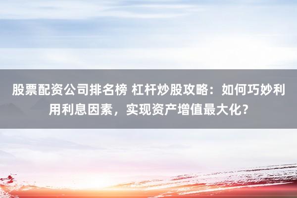 股票配资公司排名榜 杠杆炒股攻略：如何巧妙利用利息因素，实现资产增值最大化？